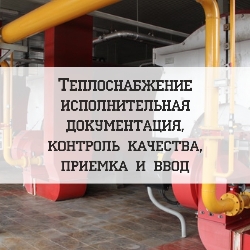 Теплоснабжение: исполнительная документация, контроль качества, приемка и ввод